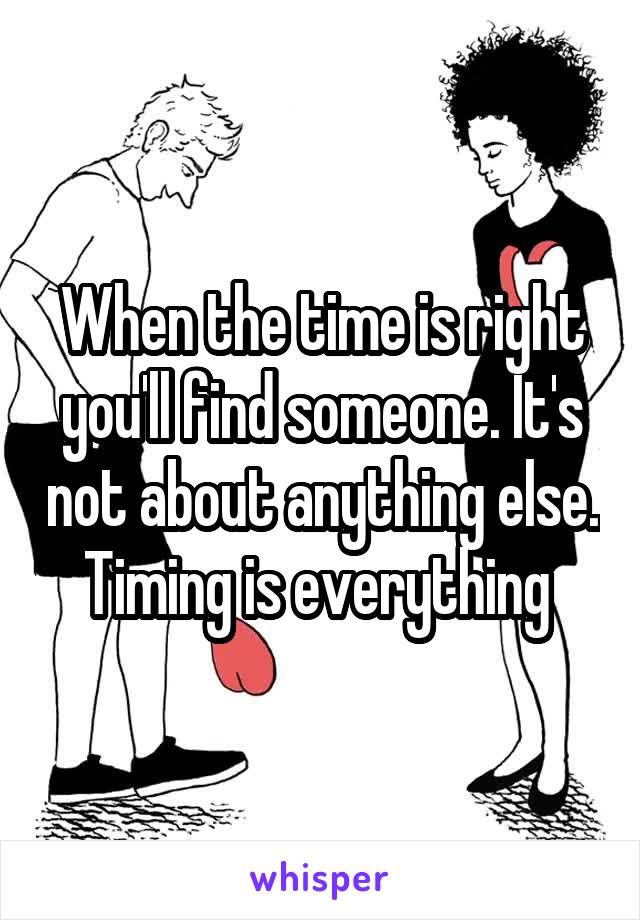 When the time is right you'll find someone. It's not about anything else. Timing is everything 
