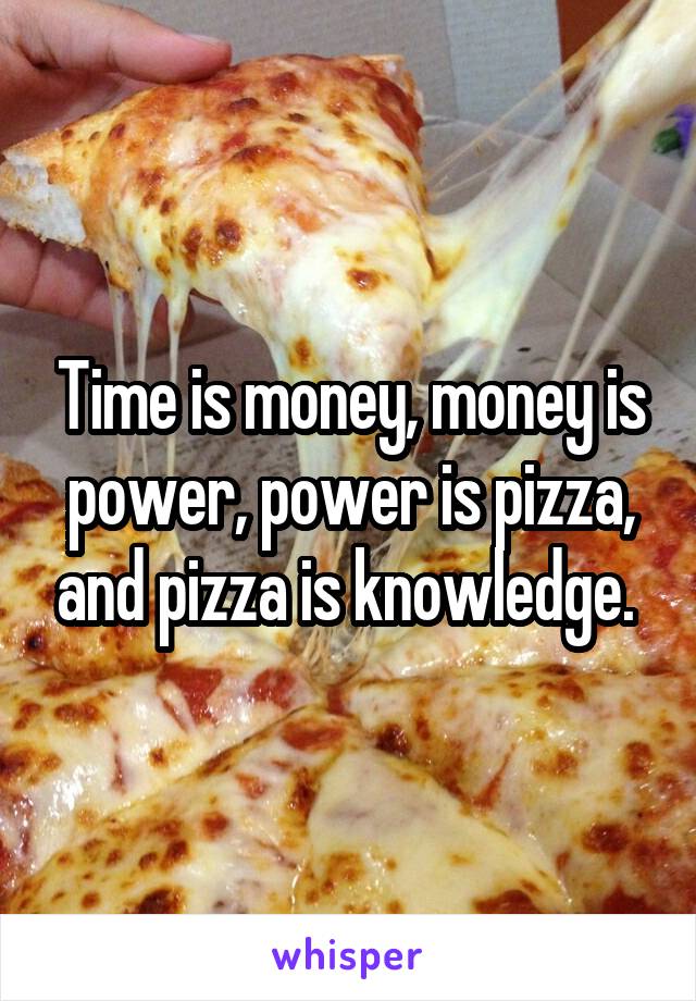 Time is money, money is power, power is pizza, and pizza is knowledge. 