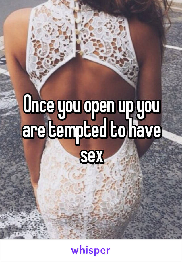 Once you open up you are tempted to have sex