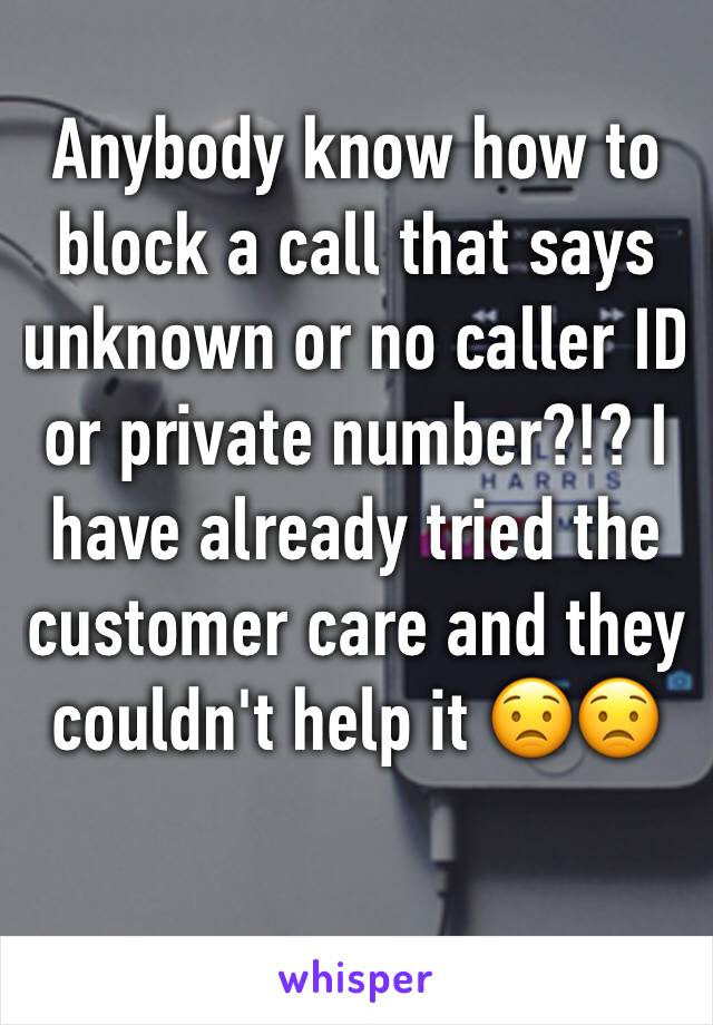 Anybody know how to block a call that says unknown or no caller ID or private number?!? I have already tried the customer care and they couldn't help it 😟😟