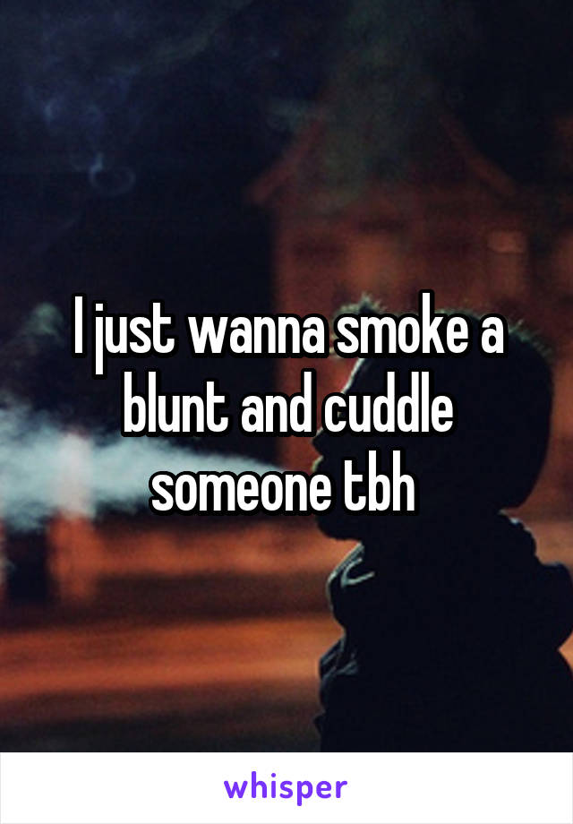 I just wanna smoke a blunt and cuddle someone tbh 