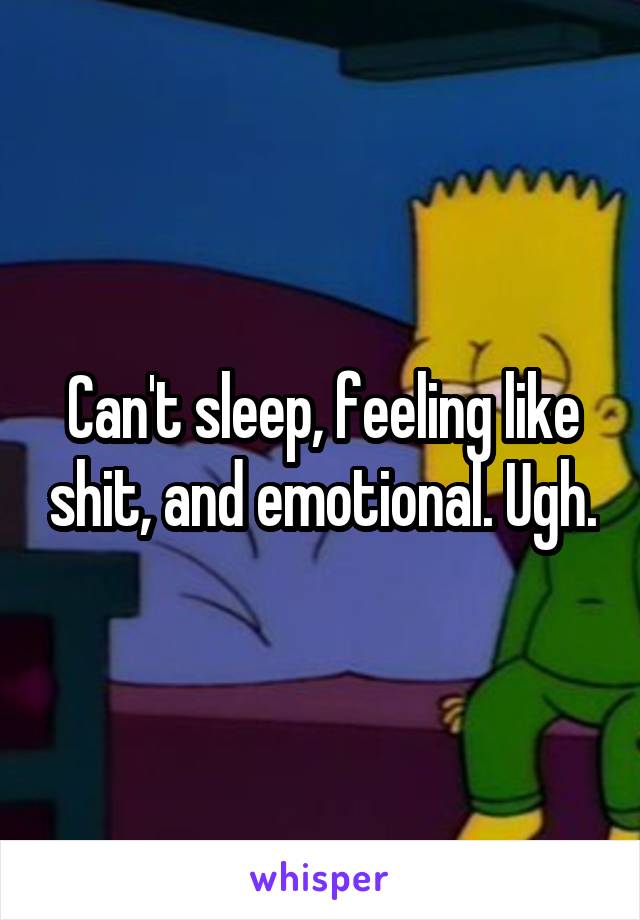 Can't sleep, feeling like shit, and emotional. Ugh.