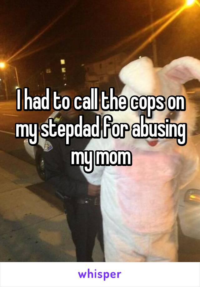 I had to call the cops on my stepdad for abusing my mom

