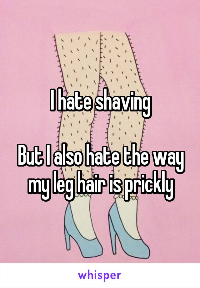 I hate shaving

But I also hate the way my leg hair is prickly