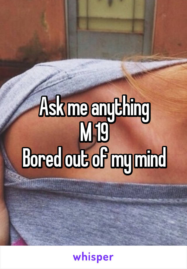 Ask me anything
M 19
Bored out of my mind