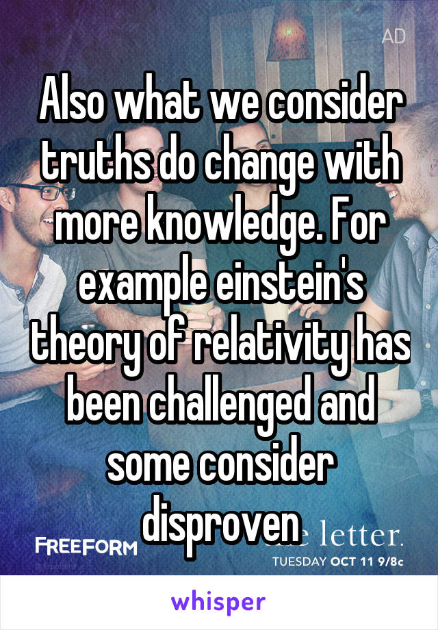 Also what we consider truths do change with more knowledge. For example einstein's theory of relativity has been challenged and some consider disproven