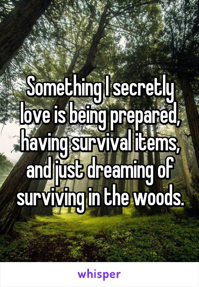 Something I secretly love is being prepared, having survival items, and just dreaming of surviving in the woods.