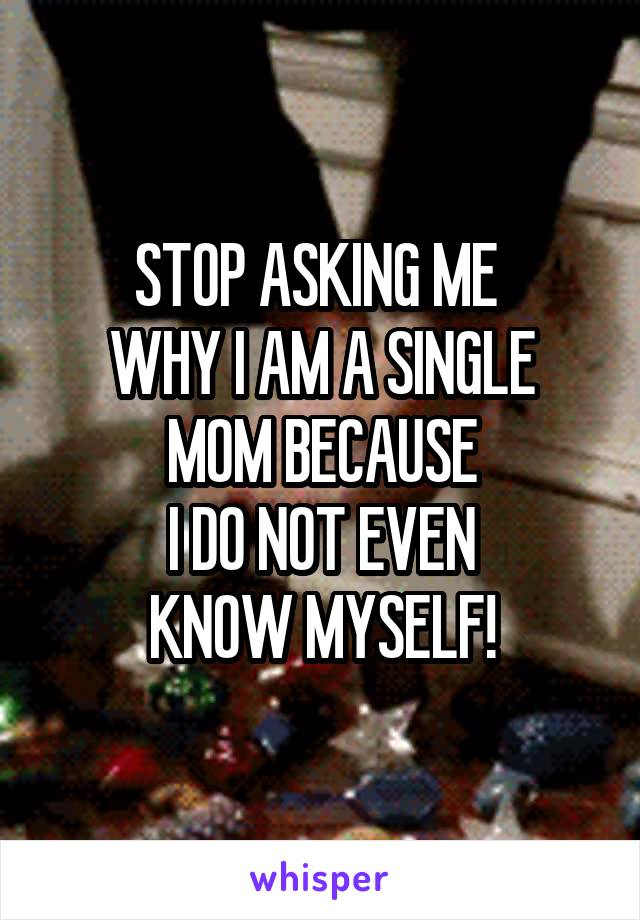 STOP ASKING ME 
WHY I AM A SINGLE MOM BECAUSE
I DO NOT EVEN
KNOW MYSELF!
