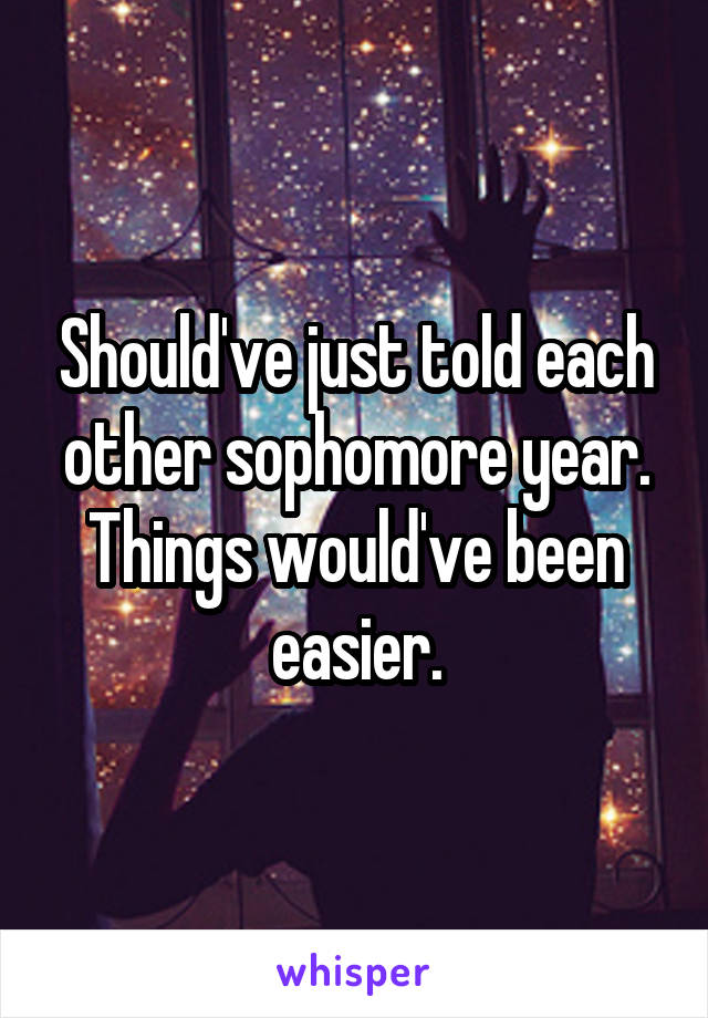 Should've just told each other sophomore year. Things would've been easier.