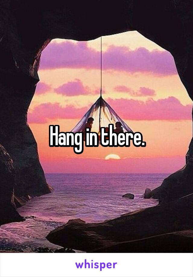 Hang in there.