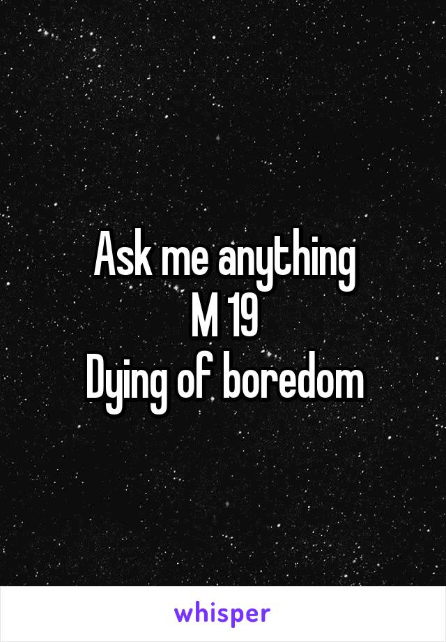 Ask me anything
M 19
Dying of boredom