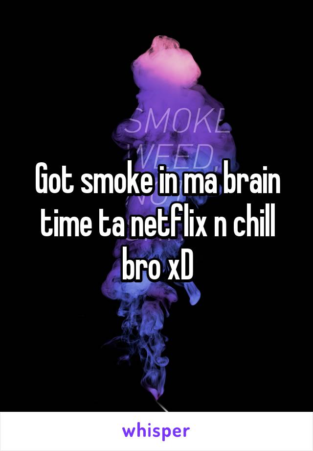 Got smoke in ma brain time ta netflix n chill bro xD