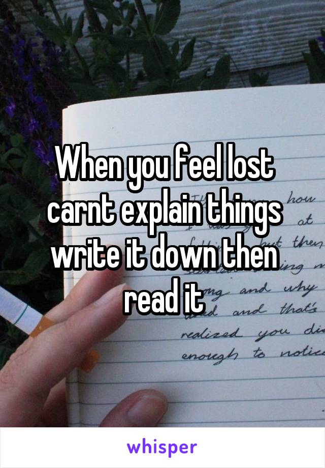 When you feel lost carnt explain things write it down then read it