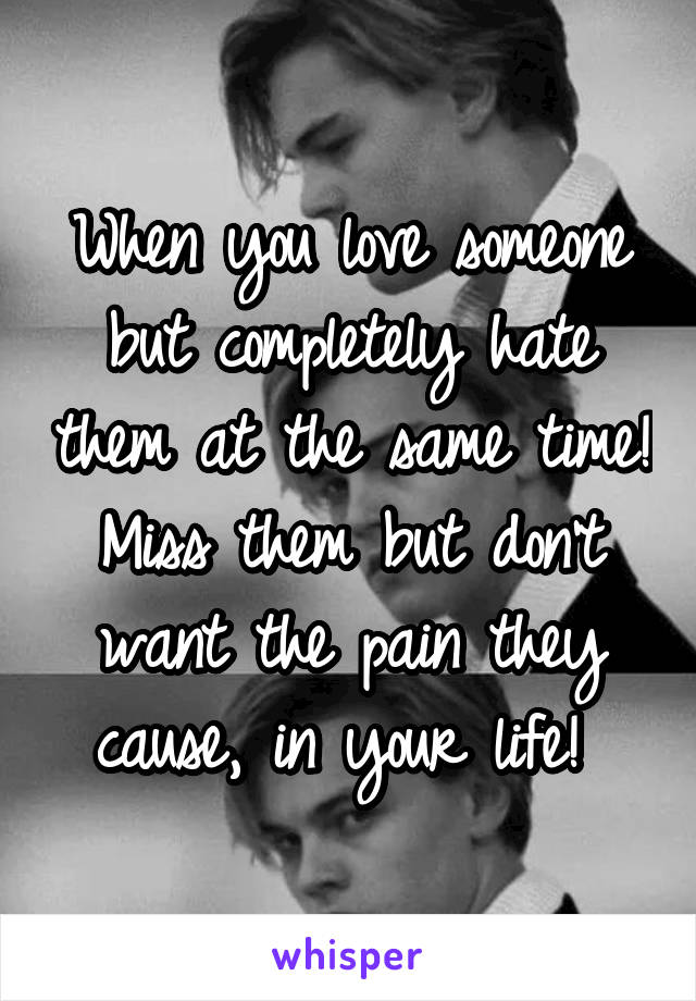When you love someone but completely hate them at the same time! Miss them but don't want the pain they cause, in your life! 