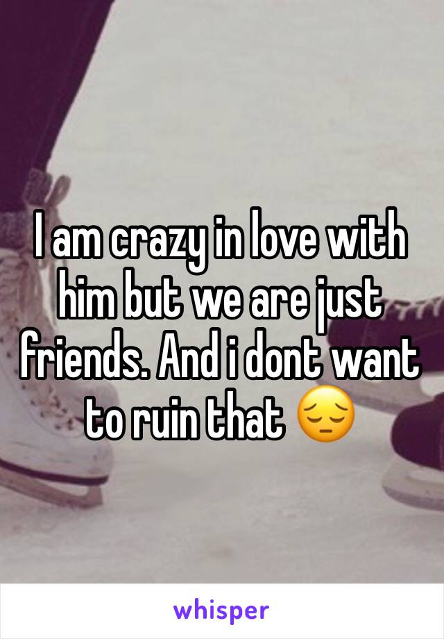 I am crazy in love with him but we are just friends. And i dont want to ruin that 😔