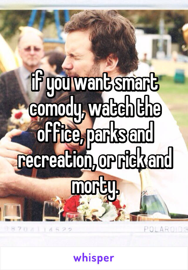 if you want smart comody, watch the office, parks and recreation, or rick and morty.
