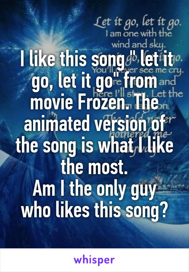  I like this song " let it go, let it go" from movie Frozen. The animated version of the song is what I like the most.
Am I the only guy who likes this song?