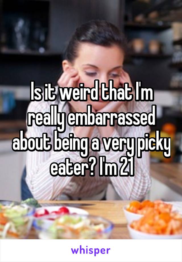 Is it weird that I'm really embarrassed about being a very picky eater? I'm 21
