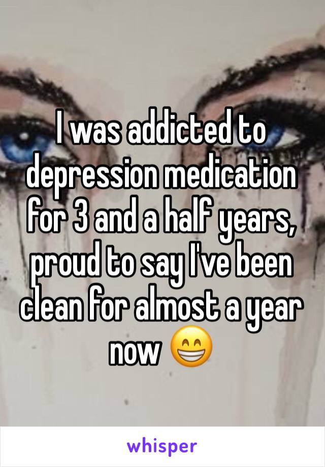 I was addicted to depression medication for 3 and a half years, proud to say I've been clean for almost a year now 😁