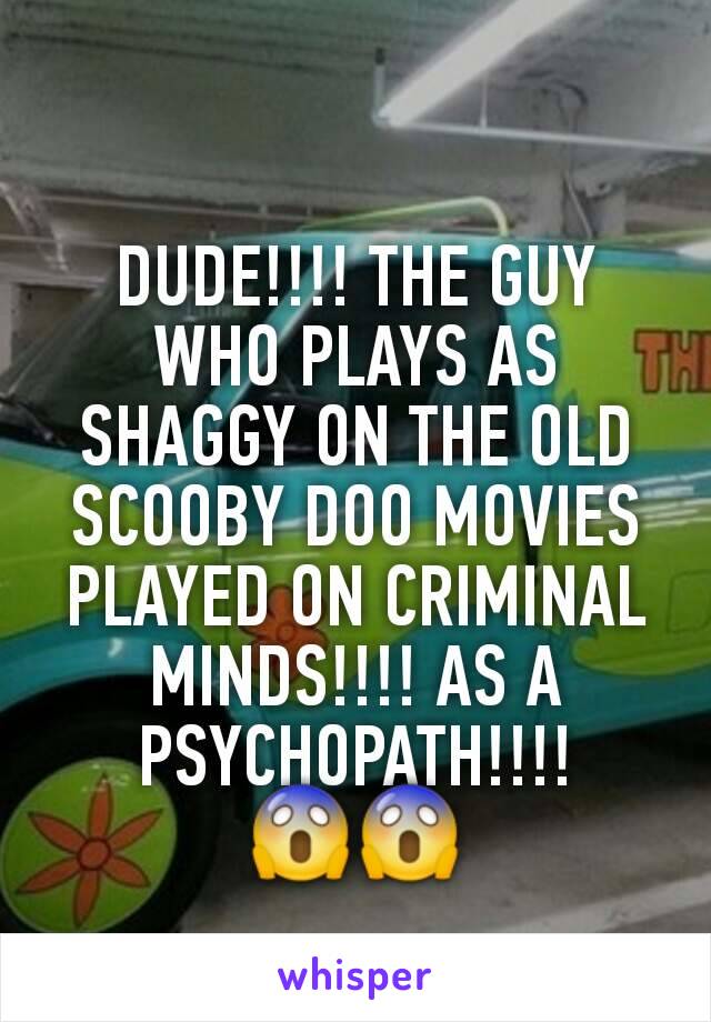 DUDE!!!! THE GUY WHO PLAYS AS SHAGGY ON THE OLD SCOOBY DOO MOVIES PLAYED ON CRIMINAL MINDS!!!! AS A PSYCHOPATH!!!! 😱😱