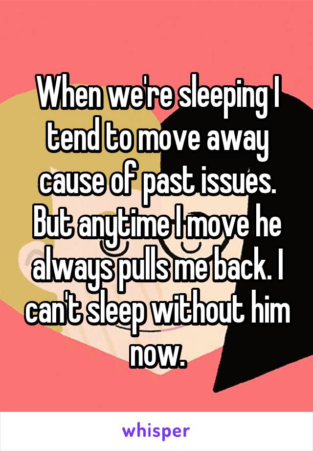 When we're sleeping I tend to move away cause of past issues. But anytime I move he always pulls me back. I can't sleep without him now.