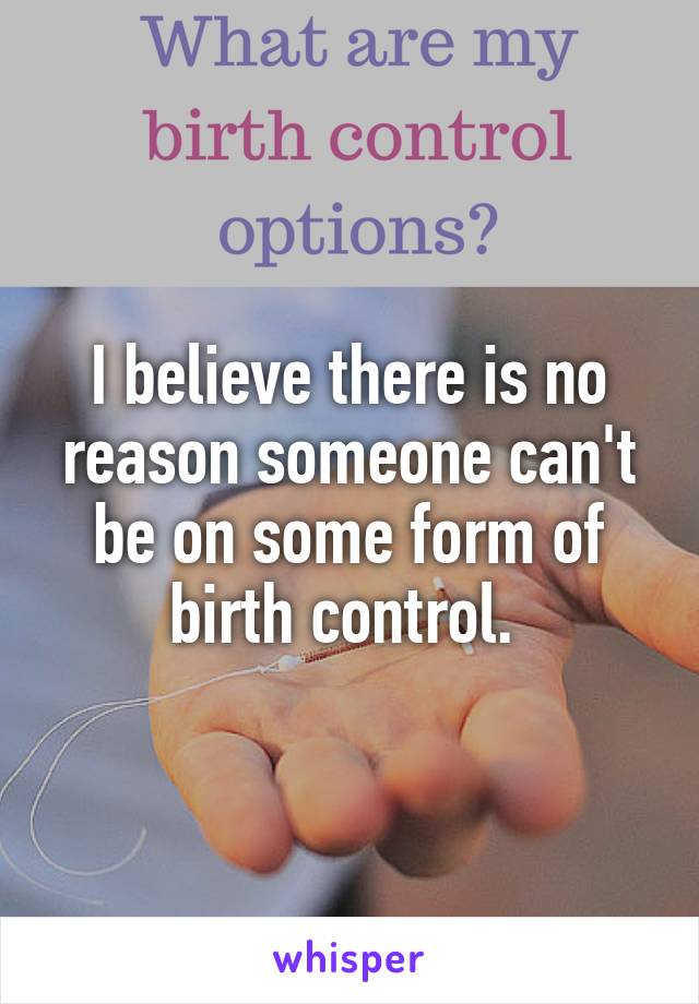 I believe there is no reason someone can't be on some form of birth control. 