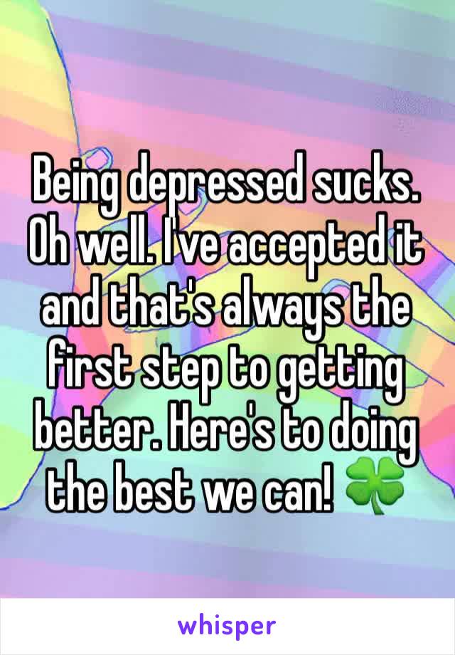 Being depressed sucks. Oh well. I've accepted it and that's always the first step to getting better. Here's to doing the best we can! 🍀