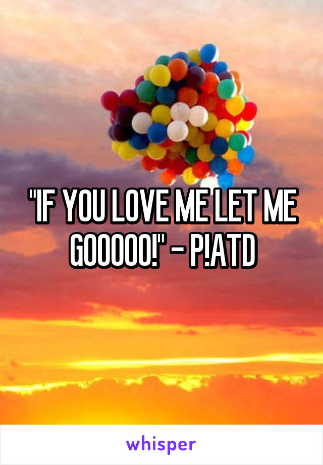 "IF YOU LOVE ME LET ME GOOOOO!" - P!ATD