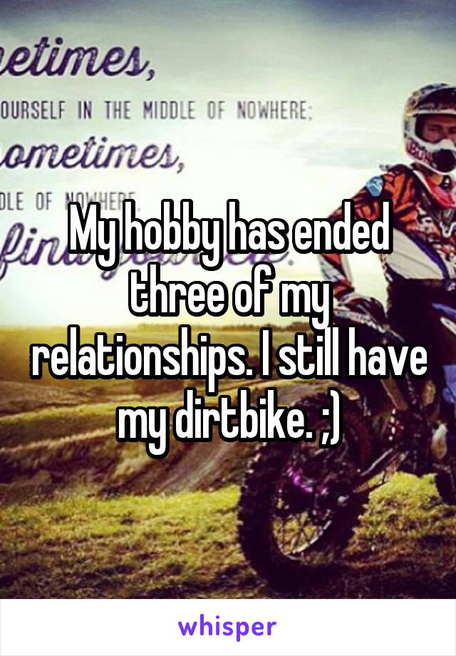 My hobby has ended three of my relationships. I still have my dirtbike. ;)