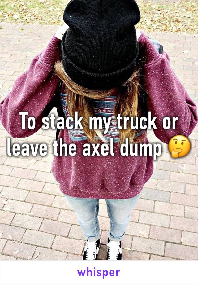 To stack my truck or leave the axel dump 🤔