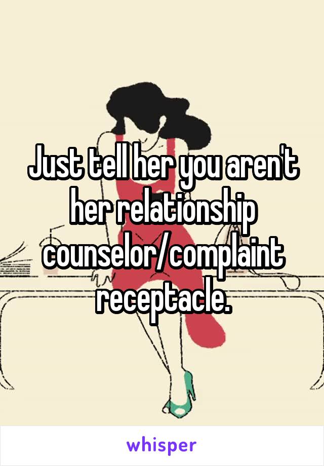 Just tell her you aren't her relationship counselor/complaint receptacle.