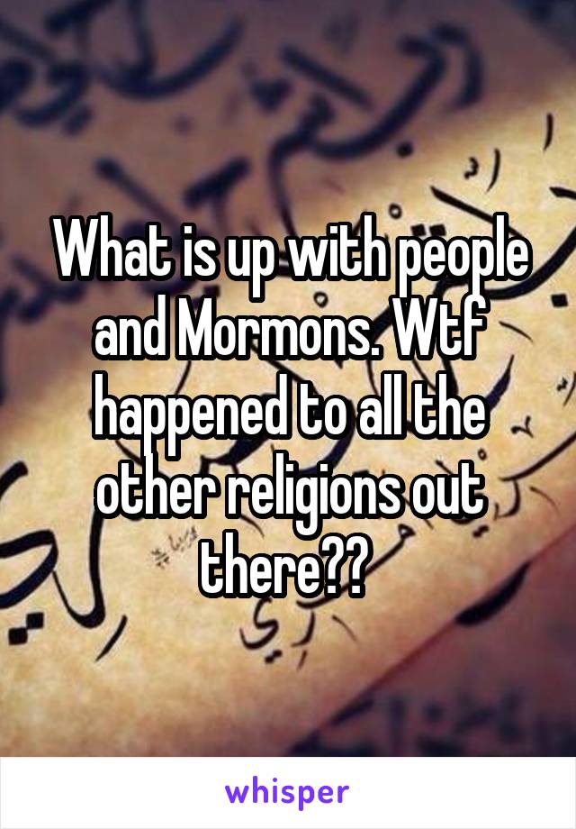 What is up with people and Mormons. Wtf happened to all the other religions out there?? 