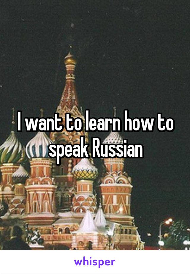 I want to learn how to speak Russian