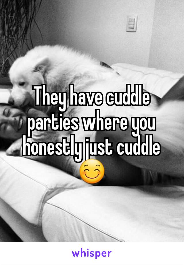 They have cuddle parties where you honestly just cuddle 😊