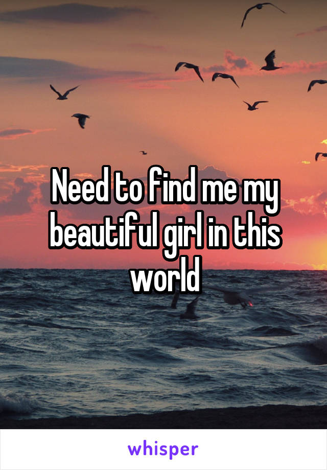 Need to find me my beautiful girl in this world