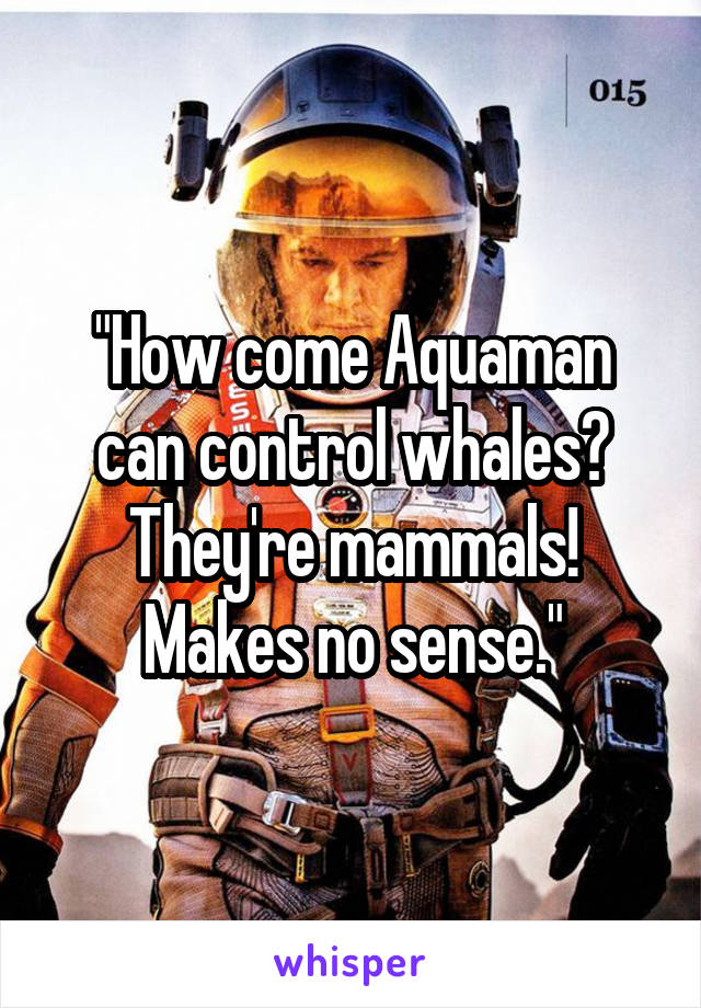 "How come Aquaman can control whales?
They're mammals! Makes no sense."