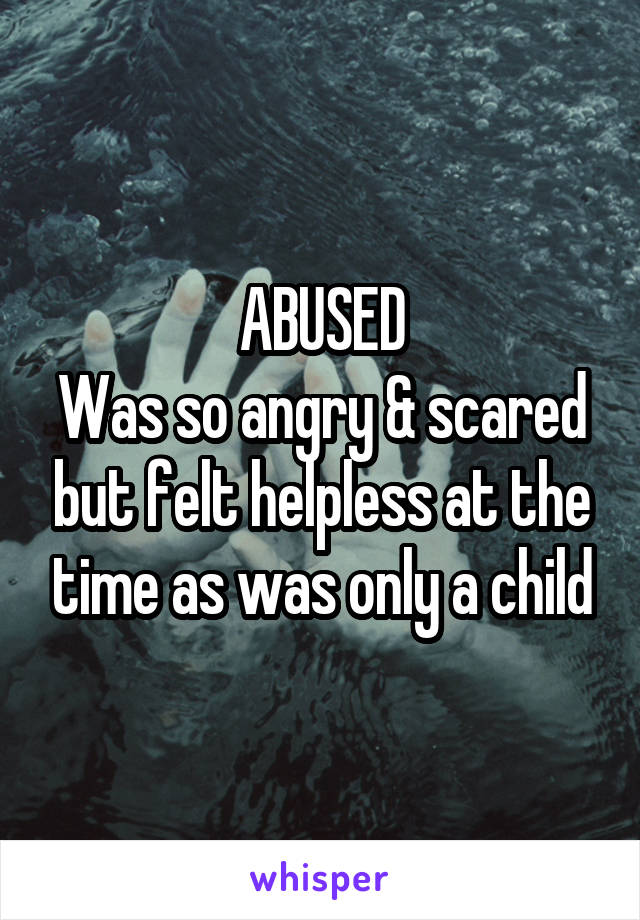 ABUSED
Was so angry & scared but felt helpless at the time as was only a child