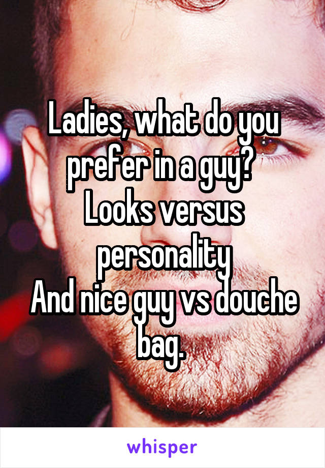 Ladies, what do you prefer in a guy? 
Looks versus personality
And nice guy vs douche bag. 