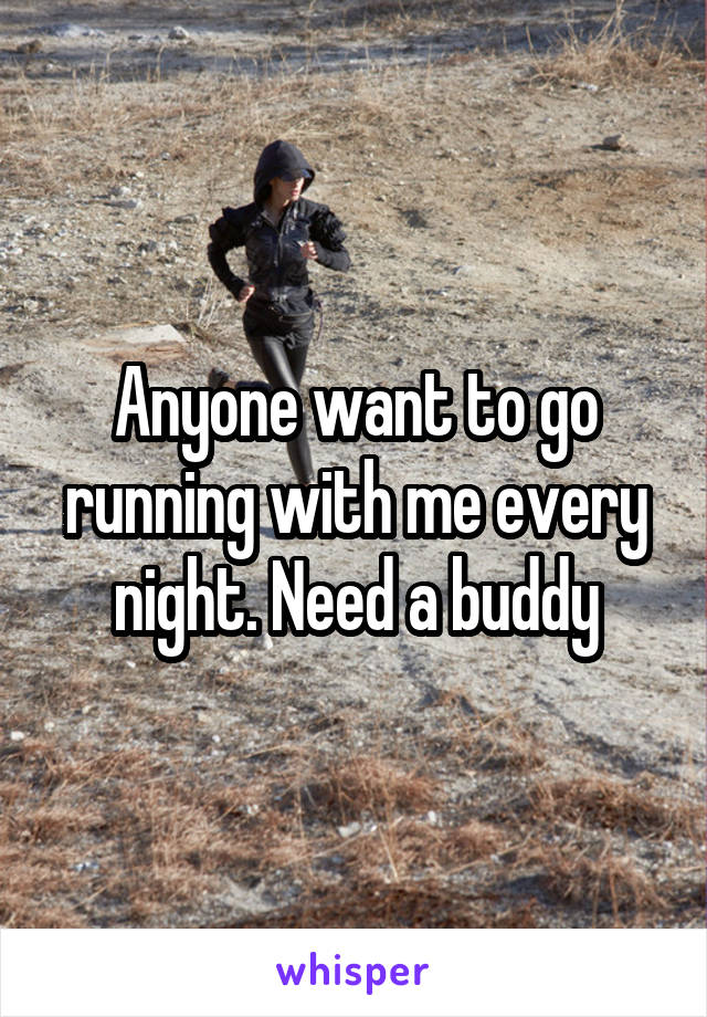 Anyone want to go running with me every night. Need a buddy