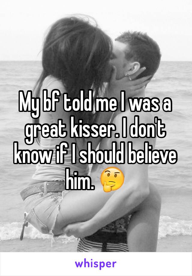 My bf told me I was a great kisser. I don't know if I should believe him. 🤔