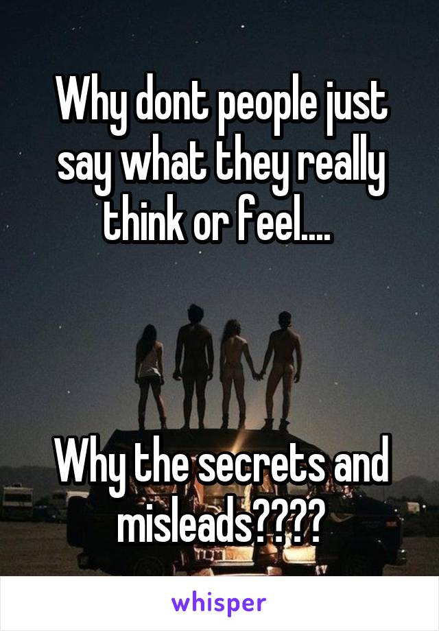 Why dont people just say what they really think or feel.... 



Why the secrets and misleads????