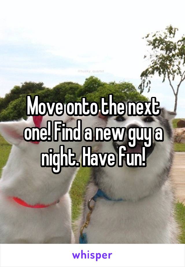 Move onto the next one! Find a new guy a night. Have fun!