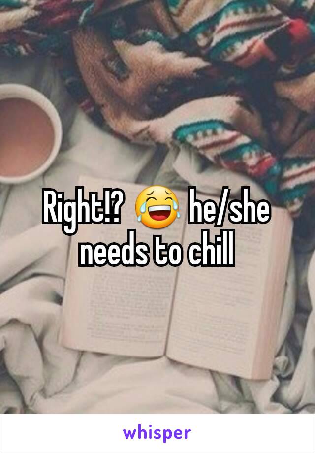 Right!? 😂 he/she needs to chill