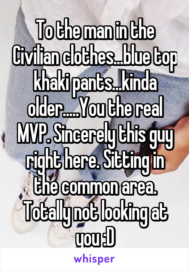 To the man in the Civilian clothes...blue top khaki pants...kinda older.....You the real MVP. Sincerely this guy right here. Sitting in the common area. Totally not looking at you :D