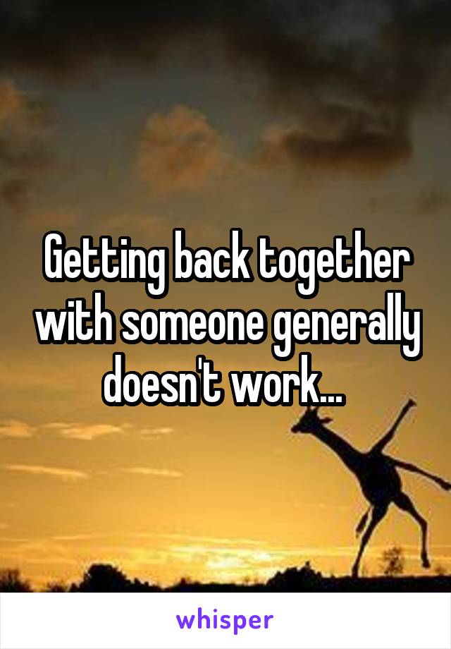 Getting back together with someone generally doesn't work... 