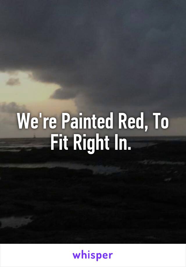 We're Painted Red, To Fit Right In. 