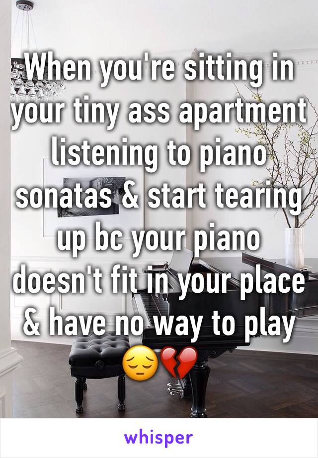 When you're sitting in your tiny ass apartment listening to piano sonatas & start tearing up bc your piano doesn't fit in your place & have no way to play 
😔💔