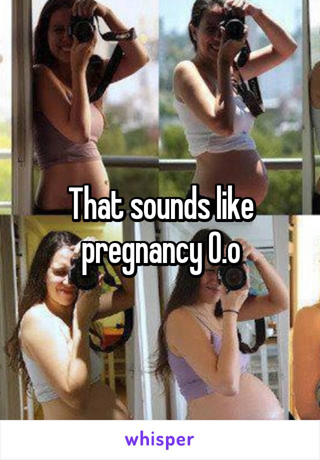 That sounds like pregnancy O.o