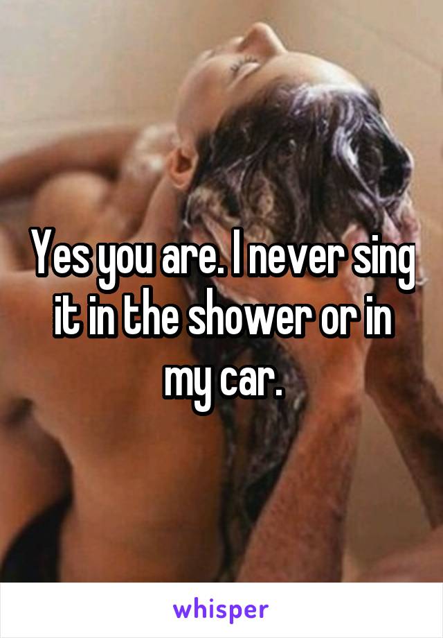 Yes you are. I never sing it in the shower or in my car.