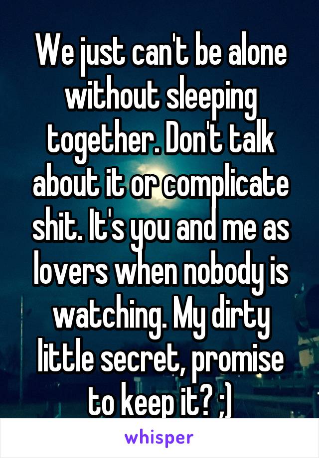 We just can't be alone without sleeping together. Don't talk about it or complicate shit. It's you and me as lovers when nobody is watching. My dirty little secret, promise to keep it? ;)